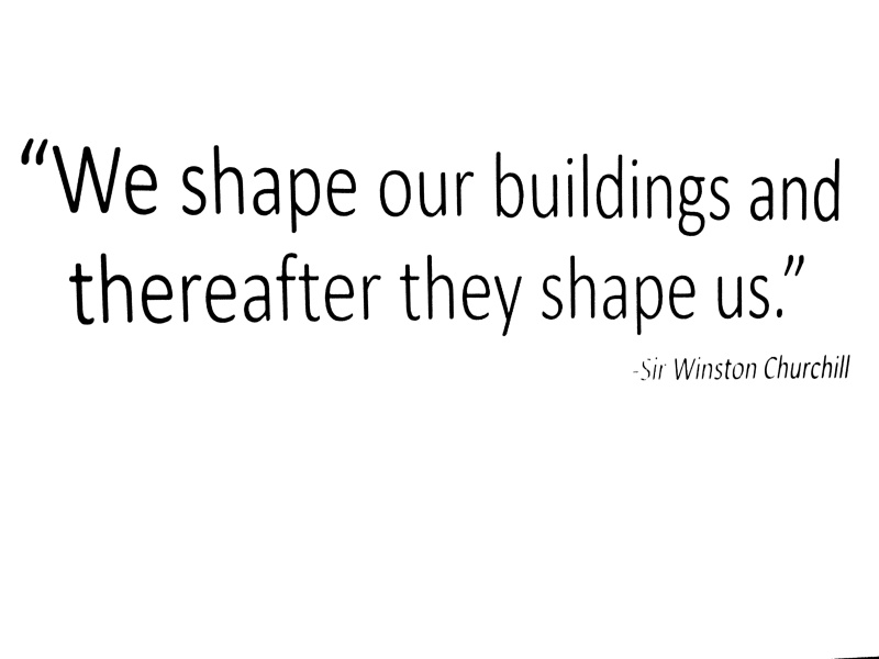 "We shape our buildings, and thereafter they shape us."  --W. Churchill